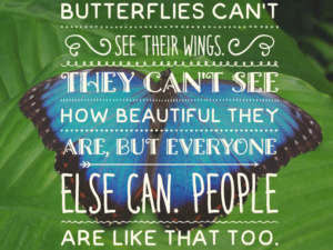 Picture of butterfly with text "BUTTERFLIES CAN'T SEE THEIR WINGS. THEY CAN'T SEE HOW BEAUTIFUL THEY ARE, BUT EVERYONE ELSE CAN. PEOPLE ARE LIKE THAT TOO."